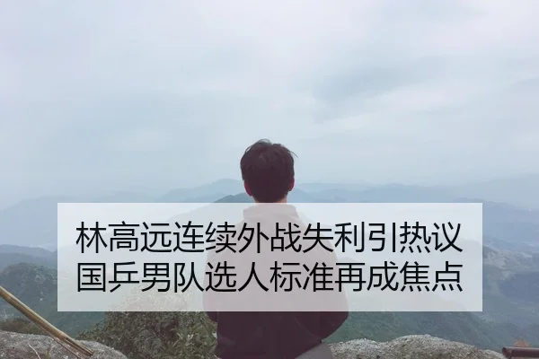 林高远连续外战失利引热议 国乒男队选人标准再成焦点
